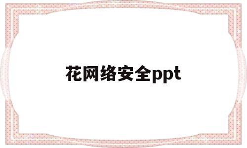 花网络安全ppt(网络安全ppt素材)