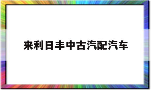 来利日丰中古汽配汽车的简单介绍