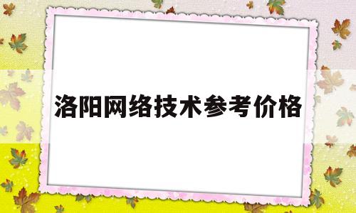 洛阳网络技术参考价格(在洛阳网络工程师工资怎么样)