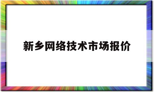 新乡网络技术市场报价(新乡网络技术市场报价公示)