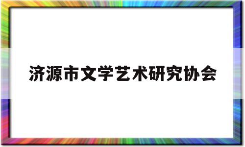 济源市文学艺术研究协会(济源文化艺术中心规划选址在哪里)