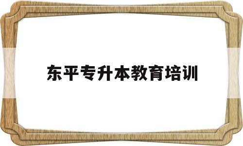 东平专升本教育培训(山东泰安东平专升本辅导机构有那些)