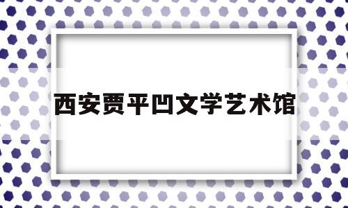 西安贾平凹文学艺术馆(西安市贾平凹文学艺术博物馆)