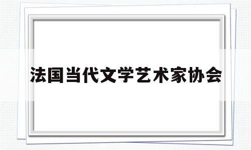 法国当代文学艺术家协会(法国当代文学艺术家协会会员)