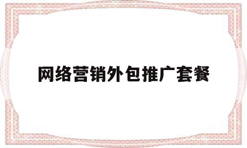 网络营销外包推广套餐(网络营销外包推广定制公司)