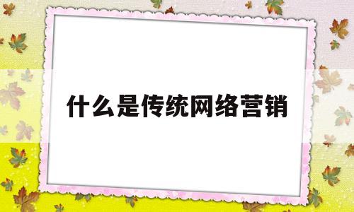 什么是传统网络营销(传统营销与网络营销各自的优缺点)