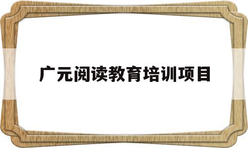 广元阅读教育培训项目(广元课外培训学校有哪些)