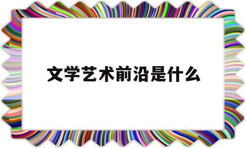 文学艺术前沿是什么(文学艺术前沿是什么专业)