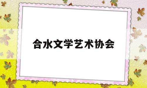 合水文学艺术协会(合水文学艺术协会会长)