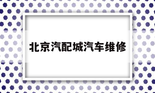 北京汽配城汽车维修(北京汽配城汽车维修中心)