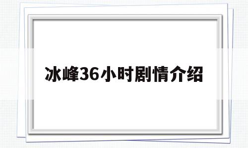 冰峰36小时剧情介绍(冰峰36小时是真实事件改编吗)