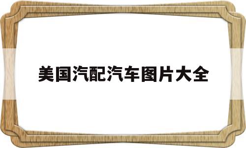 美国汽配汽车图片大全(美国汽配汽车图片大全及价格)