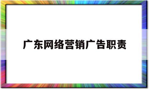 广东网络营销广告职责(网络营销的广告)