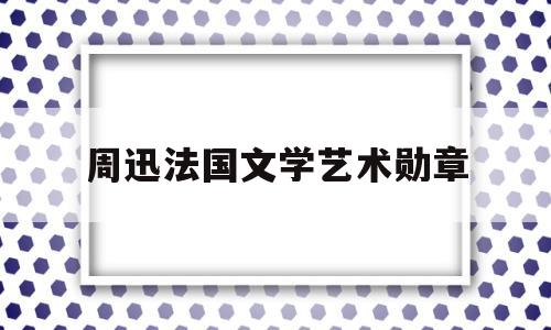 周迅法国文学艺术勋章(周迅为什么获得法国骑士勋章)