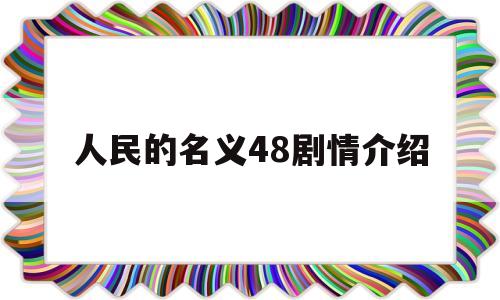 人民的名义48剧情介绍(人民的名义43集剧情简介)