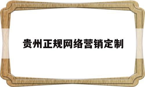 贵州正规网络营销定制(贵州正规网络营销定制公司)