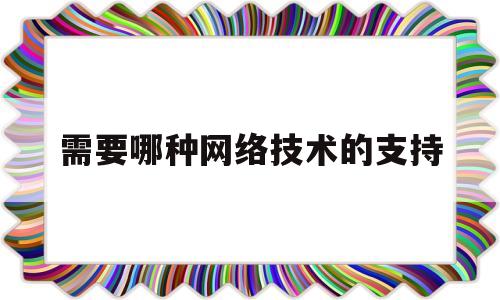 需要哪种网络技术的支持(主要功能需要网络支持的应用软件有哪些)