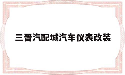 三晋汽配城汽车仪表改装(三晋汽配城汽车仪表改装电话)