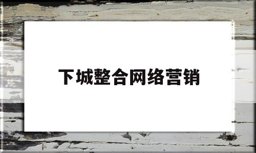 下城整合网络营销(杭州全网整合营销)