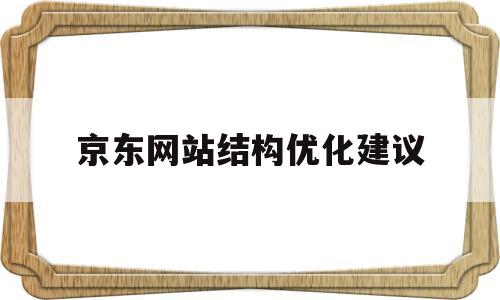 京东网站结构优化建议(京东网站结构优化建议怎么写)