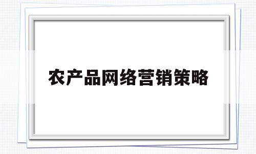 农产品网络营销策略(农产品网络营销策略研究开题报告)