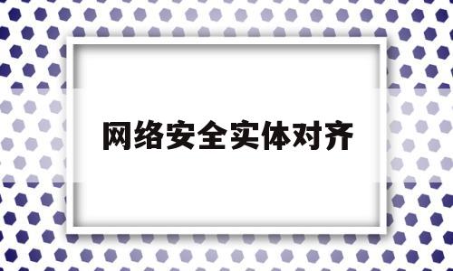 网络安全实体对齐(网络安全体系和网络安全模型)