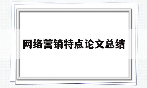 网络营销特点论文总结(网络营销论文总结怎么写)