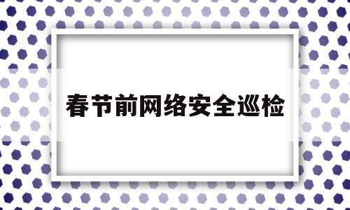 春节前网络安全巡检(网络安全设备巡检内容)