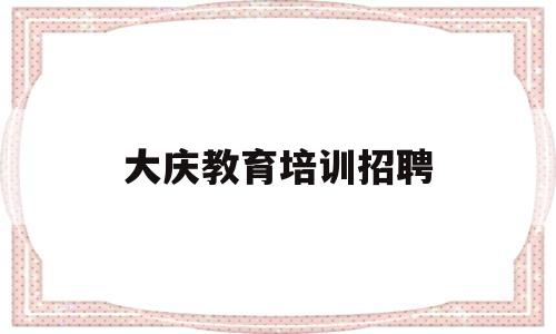 大庆教育培训招聘(大庆市教育培训机构)