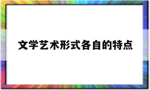 文学艺术形式各自的特点(简述文学艺术的特点)