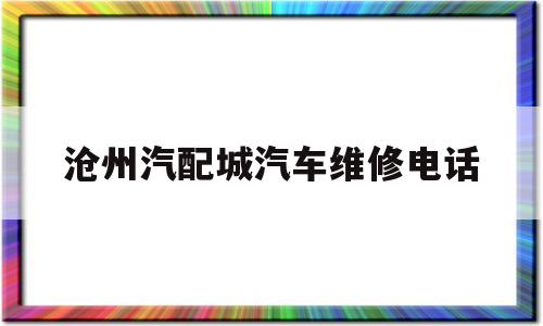 沧州汽配城汽车维修电话(沧州汽配城汽车维修电话号码)