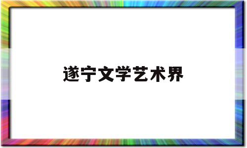 遂宁文学艺术界(遂宁文学艺术界协会会长)