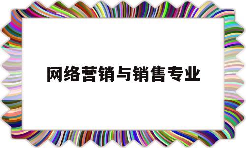 网络营销与销售专业(网络营销等于网络销售吗)