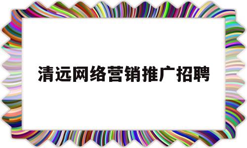 清远网络营销推广招聘(清远网络营销推广招聘信息)