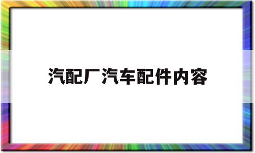 汽配厂汽车配件内容(汽配厂汽车配件内容有哪些)