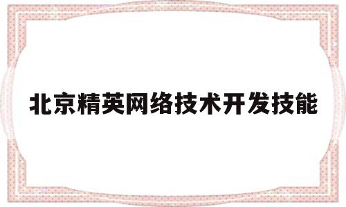 北京精英网络技术开发技能(北京精英网络技术开发技能大赛)