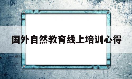 国外自然教育线上培训心得的简单介绍