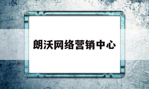 朗沃网络营销中心(朗沃网络营销中心电话)