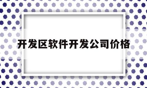 开发区软件开发公司价格的简单介绍