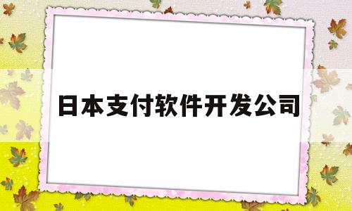 日本支付软件开发公司(日本支付软件开发公司排名)