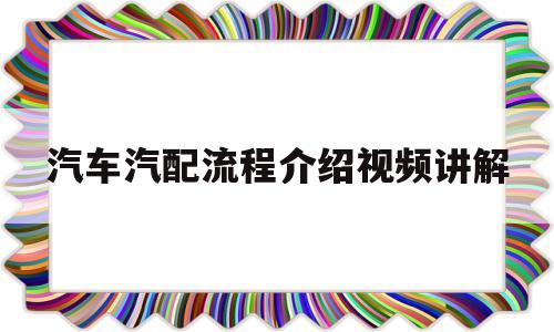 汽车汽配流程介绍视频讲解(汽车汽配流程介绍视频讲解大全)