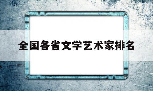 全国各省文学艺术家排名(中国各省文学家数量分布图)