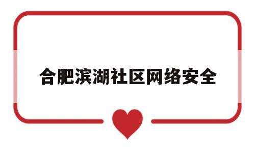 合肥滨湖社区网络安全(合肥滨湖社区网络安全电话号码)