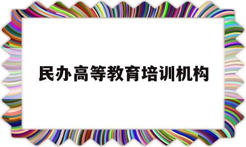 民办高等教育培训机构(民办高等教育高质量发展)