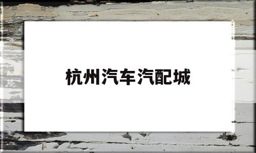 杭州汽车汽配城(杭州汽配城营业时间)