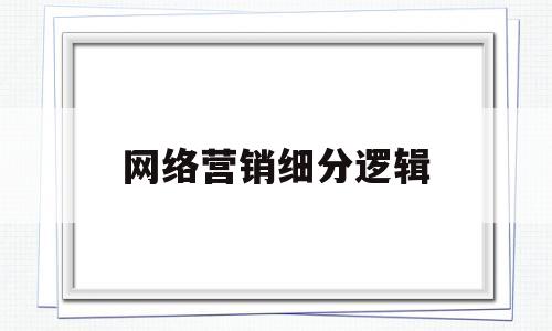 网络营销细分逻辑(网络营销细分逻辑分析)