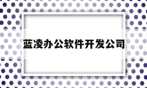 蓝凌办公软件开发公司(蓝凌软件股份有限公司是外包吗)