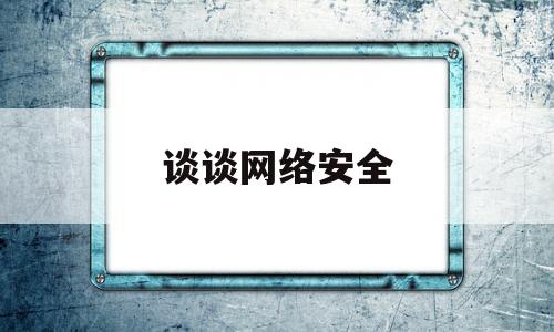 谈谈网络安全(谈谈网络安全的重要性以及对国家安全的影响)