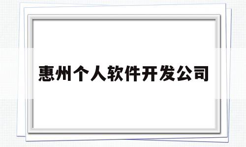 惠州个人软件开发公司(惠州安卓软件开发最新招聘信息)