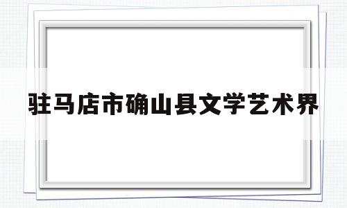 驻马店市确山县文学艺术界(驻马店市确山县文学艺术界联谊会)